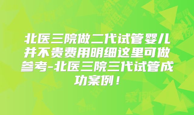 北医三院做二代试管婴儿并不贵费用明细这里可做参考-北医三院三代试管成功案例！