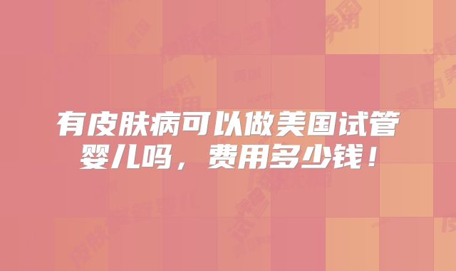 有皮肤病可以做美国试管婴儿吗,费用多少钱!