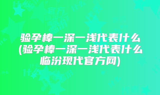 验孕棒一深一浅代表什么(验孕棒一深一浅代表什么临汾现代官方网)