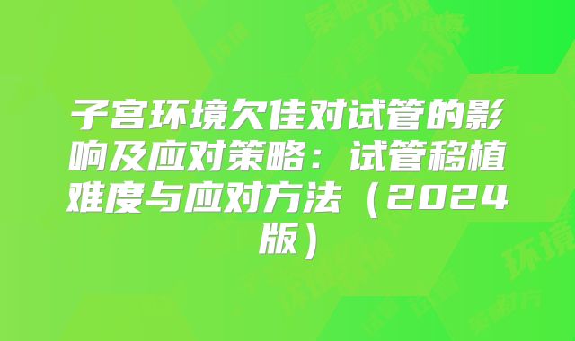 子宫环境欠佳对试管的影响及应对策略：试管移植难度与应对方法（2024版）