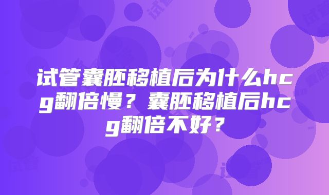 试管囊胚移植后为什么hcg翻倍慢？囊胚移植后hcg翻倍不好？