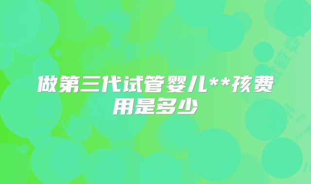 做第三代试管婴儿**孩费用是多少