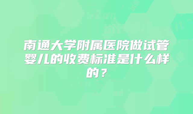 南通大学附属医院做试管婴儿的收费标准是什么样的？