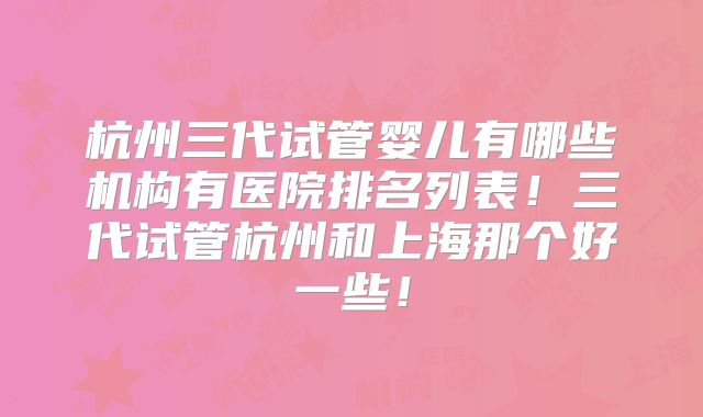 杭州三代试管婴儿有哪些机构有医院排名列表！三代试管杭州和上海那个好一些！