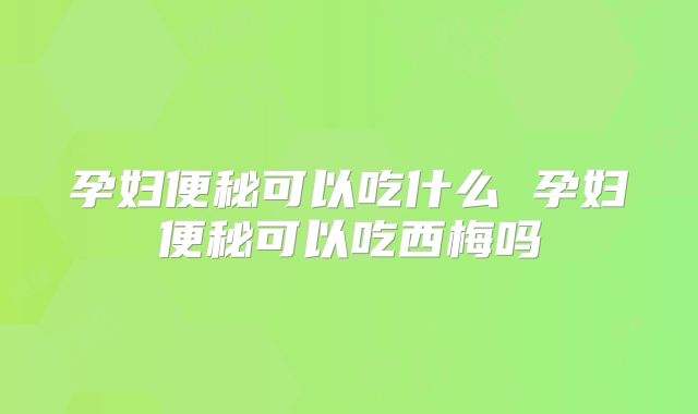 孕妇便秘可以吃什么 孕妇便秘可以吃西梅吗