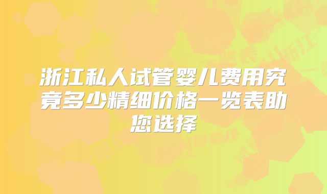 浙江私人试管婴儿费用究竟多少精细价格一览表助您选择