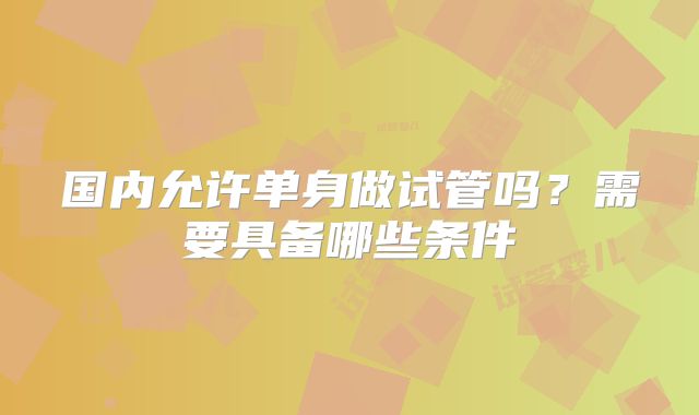 国内允许单身做试管吗？需要具备哪些条件