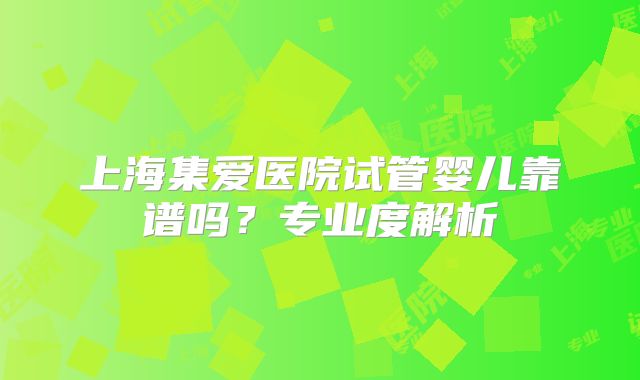 上海集爱医院试管婴儿靠谱吗？专业度解析