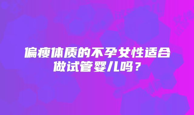 偏瘦体质的不孕女性适合做试管婴儿吗？