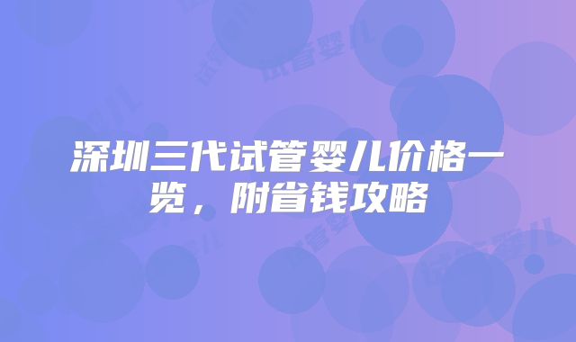 深圳三代试管婴儿价格一览，附省钱攻略