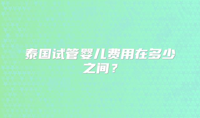 泰国试管婴儿费用在多少之间？