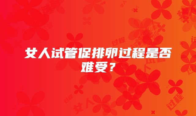 女人试管促排卵过程是否难受？
