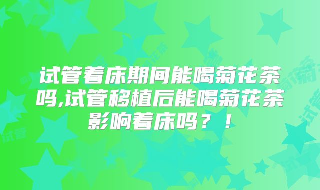 试管着床期间能喝菊花茶吗,试管移植后能喝菊花茶影响着床吗？！