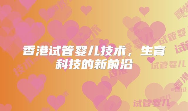 香港试管婴儿技术，生育科技的新前沿