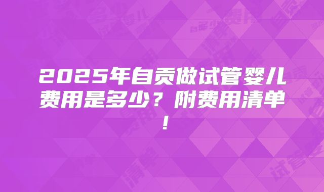 2025年自贡做试管婴儿费用是多少？附费用清单！