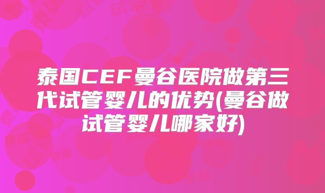 泰国CEF曼谷医院做第三代试管婴儿的优势(曼谷做试管婴儿哪家好)