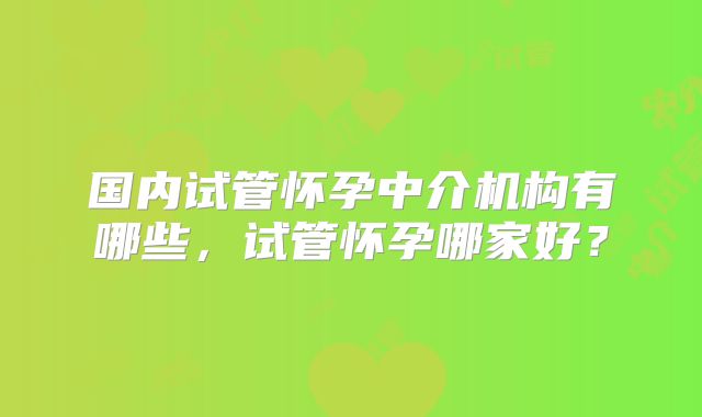 国内试管怀孕中介机构有哪些，试管怀孕哪家好？