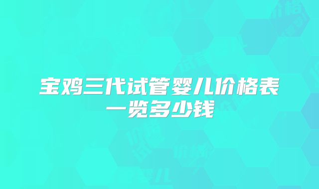 宝鸡三代试管婴儿价格表一览多少钱