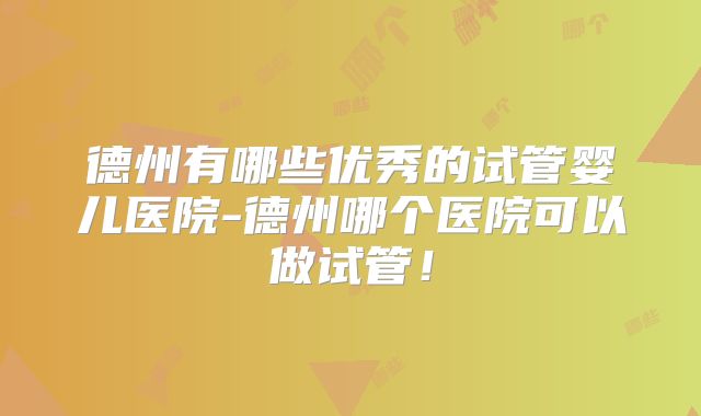 德州有哪些优秀的试管婴儿医院-德州哪个医院可以做试管!