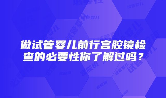做试管婴儿前行宫腔镜检查的必要性你了解过吗？