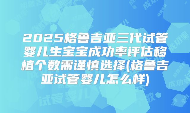 2025格鲁吉亚三代试管婴儿生宝宝成功率评估移植个数需谨慎选择(格鲁吉亚试管婴儿怎么样)