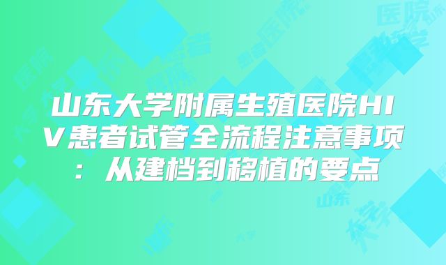 山东大学附属生殖医院HIV患者试管全流程注意事项:从建档到移植的要点