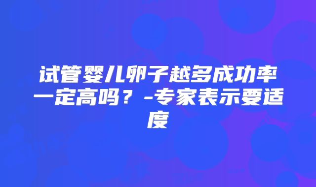 试管婴儿卵子越多成功率一定高吗？-专家表示要适度