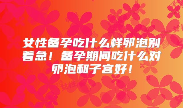 女性备孕吃什么样卵泡别着急！备孕期间吃什么对卵泡和子宫好！