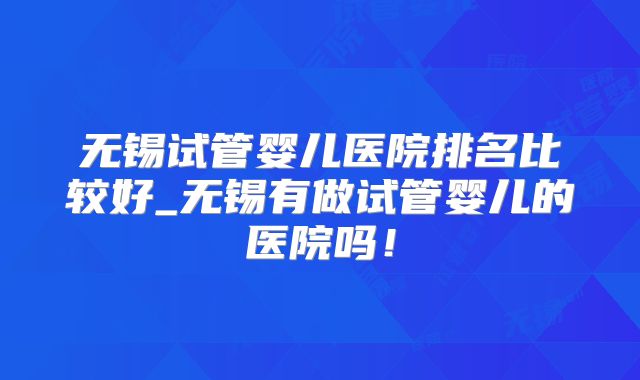 无锡试管婴儿医院排名比较好_无锡有做试管婴儿的医院吗!