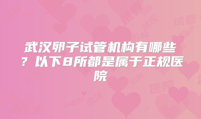 武汉卵子试管机构有哪些？以下8所都是属于正规医院