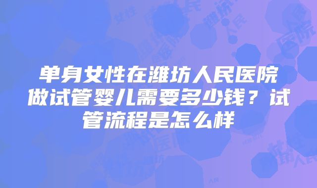 单身女性在潍坊人民医院做试管婴儿需要多少钱?试管流程是怎么样
