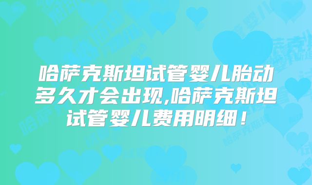 哈萨克斯坦试管婴儿胎动多久才会出现,哈萨克斯坦试管婴儿费用明细！