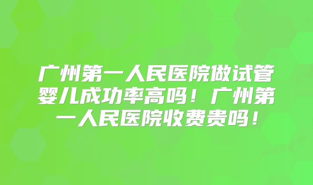 广州第一人民医院做试管婴儿成功率高吗！广州第一人民医院收费贵吗！
