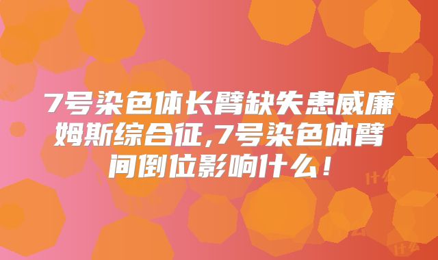 7号染色体长臂缺失患威廉姆斯综合征,7号染色体臂间倒位影响什么！