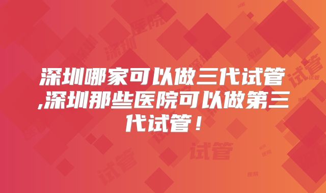 深圳哪家可以做三代试管,深圳那些医院可以做第三代试管！