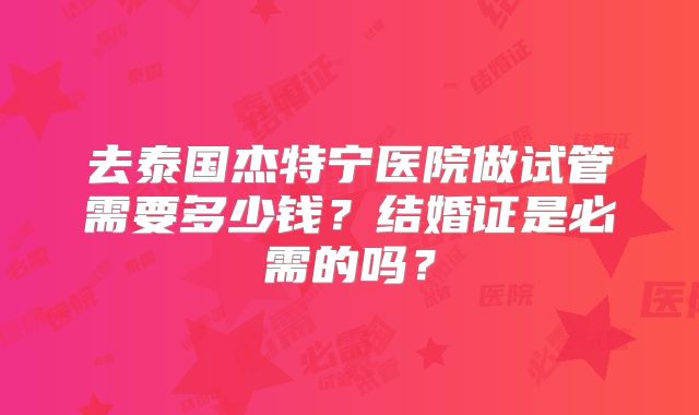 去泰国杰特宁医院做试管需要多少钱？结婚证是必需的吗？