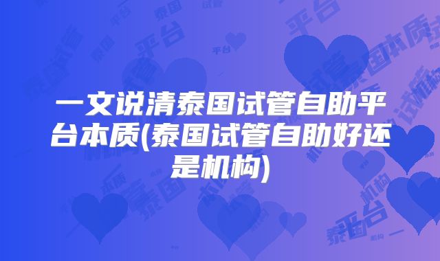 一文说清泰国试管自助平台本质(泰国试管自助好还是机构)