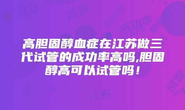 高胆固醇血症在江苏做三代试管的成功率高吗,胆固醇高可以试管吗!