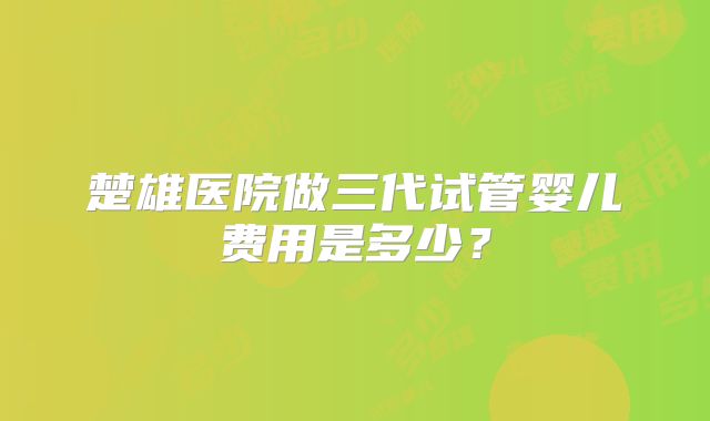 楚雄医院做三代试管婴儿费用是多少？
