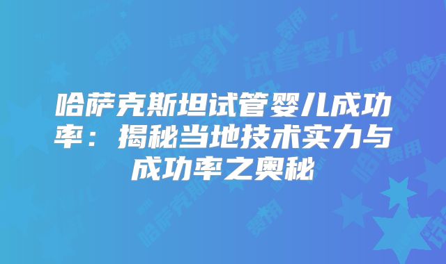 哈萨克斯坦试管婴儿成功率:揭秘当地技术实力与成功率之奥秘