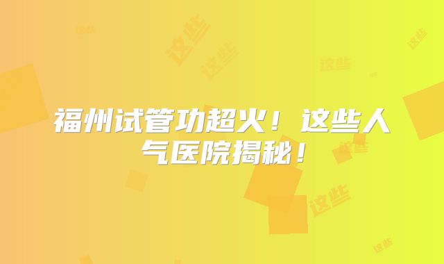 福州试管功超火！这些人气医院揭秘！