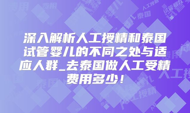 深入解析人工授精和泰国试管婴儿的不同之处与适应人群_去泰国做人工受精费用多少！