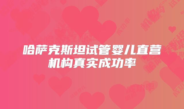 哈萨克斯坦试管婴儿直营机构真实成功率