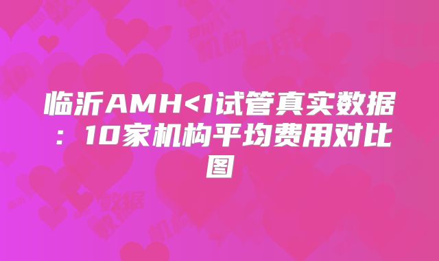 临沂AMH<1试管真实数据：10家机构平均费用对比图