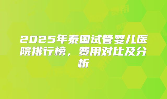 2025年泰国试管婴儿医院排行榜，费用对比及分析