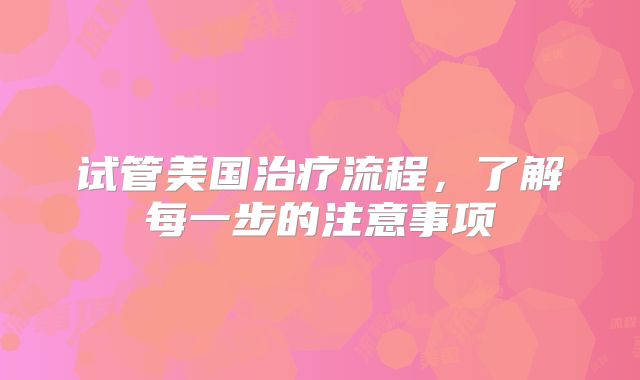 试管美国治疗流程，了解每一步的注意事项