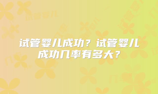 试管婴儿成功?试管婴儿成功几率有多大?