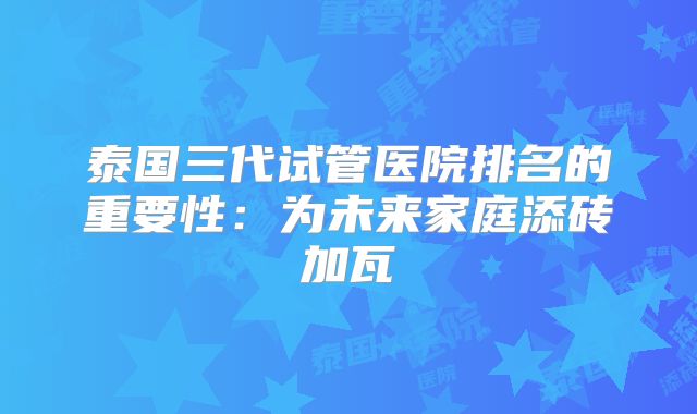 泰国三代试管医院排名的重要性：为未来家庭添砖加瓦