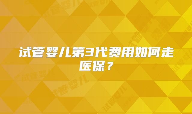 试管婴儿第3代费用如何走医保？