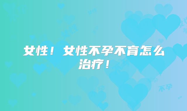 女性！女性不孕不育怎么治疗！